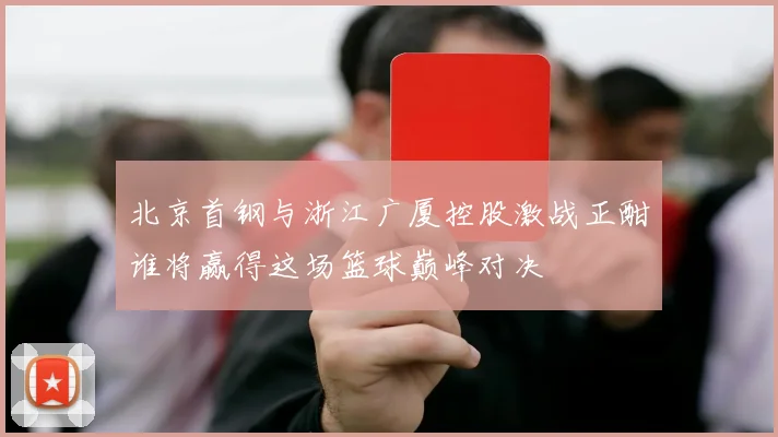 北京首钢与浙江广厦控股激战正酣谁将赢得这场篮球巅峰对决
