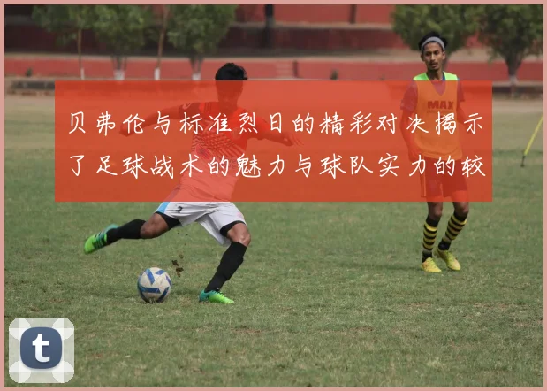 贝弗伦与标准烈日的精彩对决揭示了足球战术的魅力与球队实力的较量