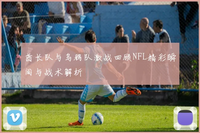 酋长队与乌鸦队激战回顾NFL精彩瞬间与战术解析