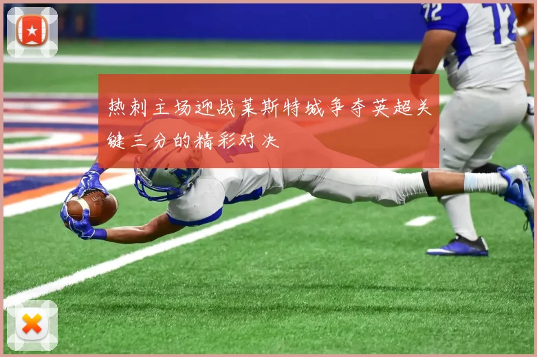 热刺主场迎战莱斯特城争夺英超关键三分的精彩对决