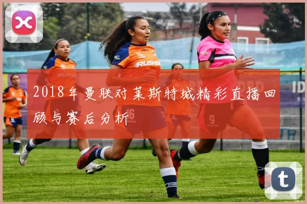 2018年曼联对莱斯特城精彩直播回顾与赛后分析