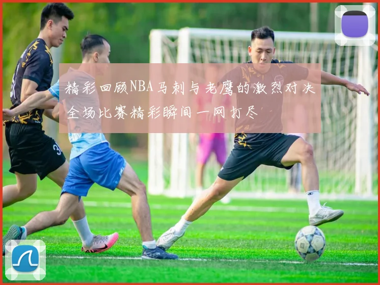 精彩回顾NBA马刺与老鹰的激烈对决全场比赛精彩瞬间一网打尽