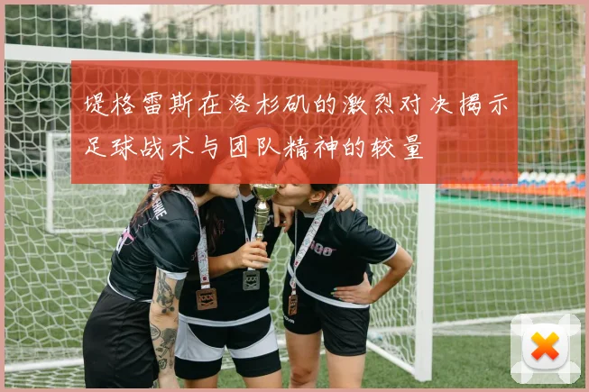 堤格雷斯在洛杉矶的激烈对决揭示足球战术与团队精神的较量