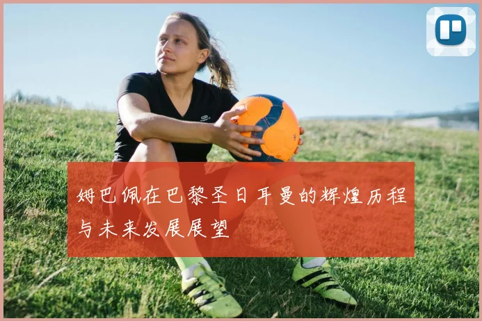 姆巴佩在巴黎圣日耳曼的辉煌历程与未来发展展望