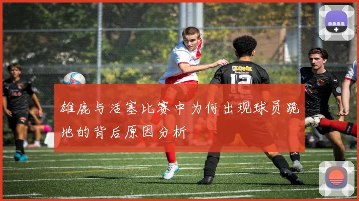 雄鹿与活塞比赛中为何出现球员跪地的背后原因分析