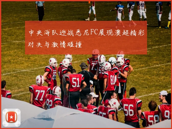 中央海队迎战悉尼FC展现澳超精彩对决与激情碰撞