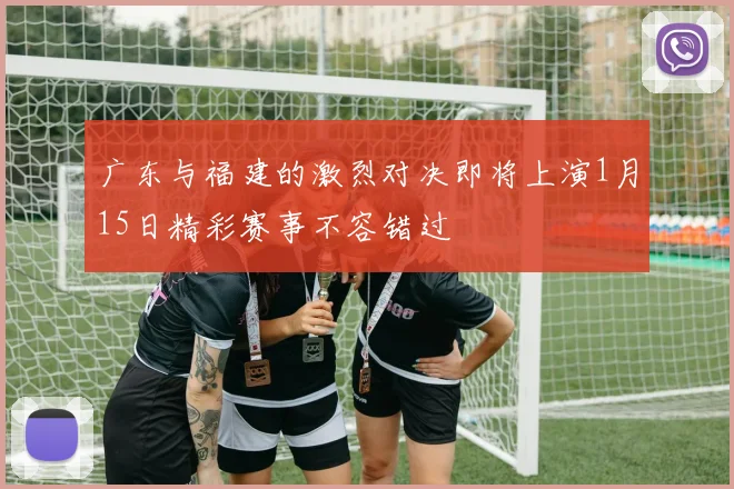 广东与福建的激烈对决即将上演1月15日精彩赛事不容错过