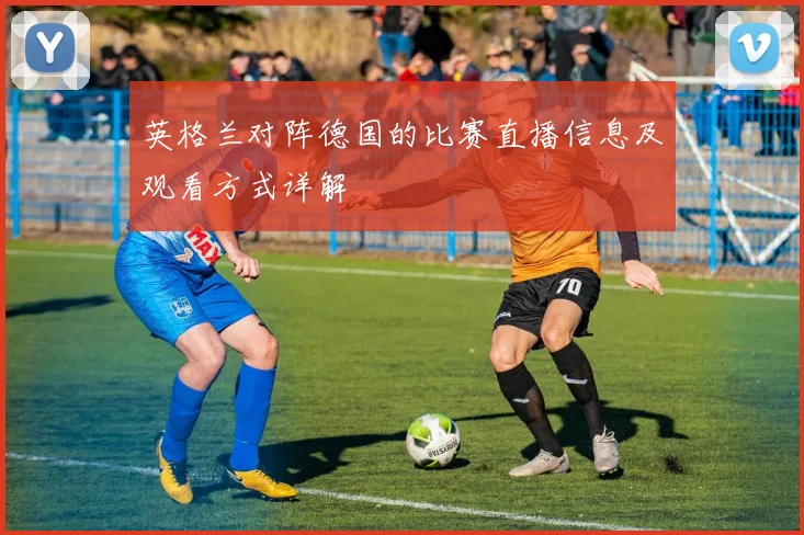 英格兰对阵德国的比赛直播信息及观看方式详解