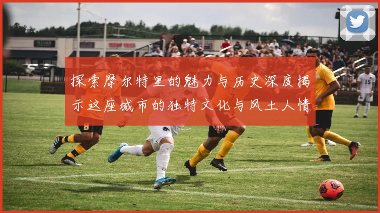 探索摩尔特里的魅力与历史深度揭示这座城市的独特文化与风土人情