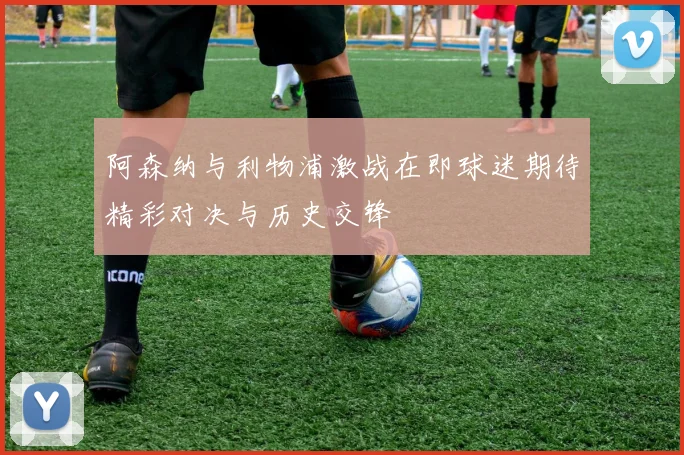 阿森纳与利物浦激战在即球迷期待精彩对决与历史交锋