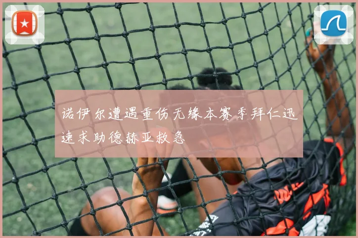 诺伊尔遭遇重伤无缘本赛季拜仁迅速求助德赫亚救急
