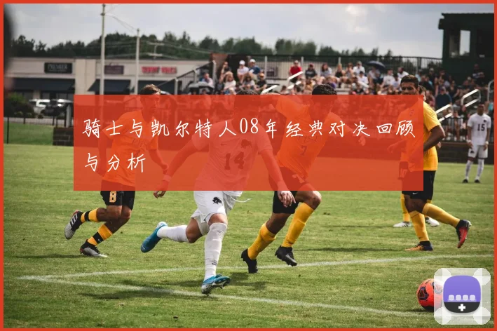 骑士与凯尔特人08年经典对决回顾与分析