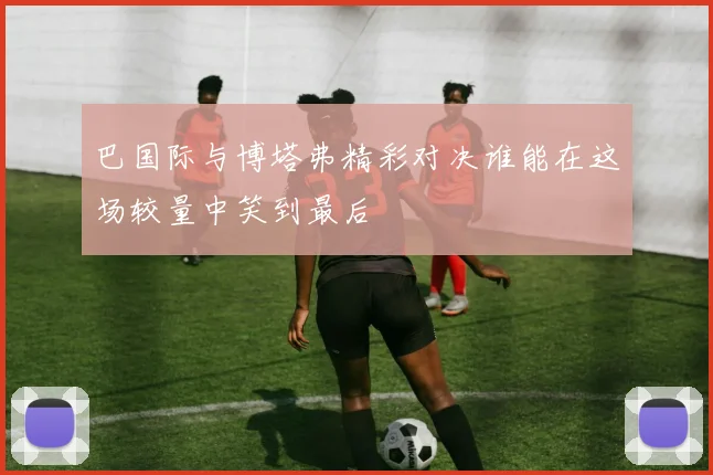 巴国际与博塔弗精彩对决谁能在这场较量中笑到最后