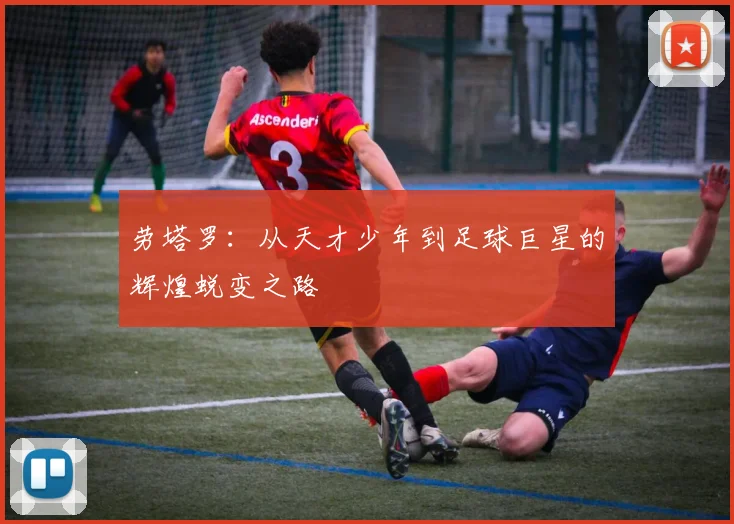 劳塔罗：从天才少年到足球巨星的辉煌蜕变之路
