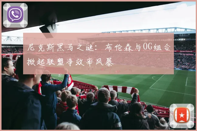 尼克斯黑马之谜：布伦森与OG组合掀起联盟净效率风暴