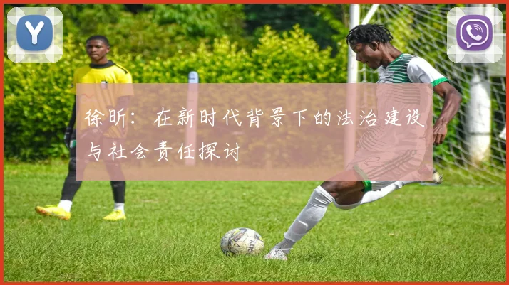 徐昕：在新时代背景下的法治建设与社会责任探讨