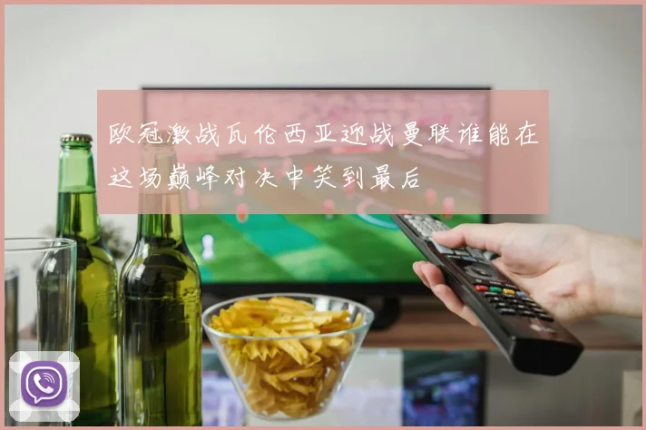 欧冠激战瓦伦西亚迎战曼联谁能在这场巅峰对决中笑到最后