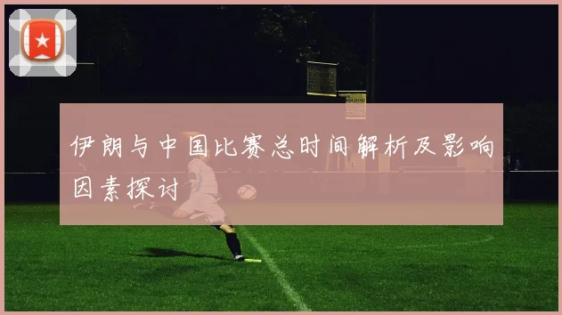 伊朗与中国比赛总时间解析及影响因素探讨