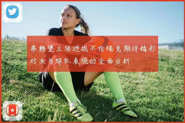 弗赖堡主场迎战不伦瑞克期待精彩对决与球队表现的全面分析