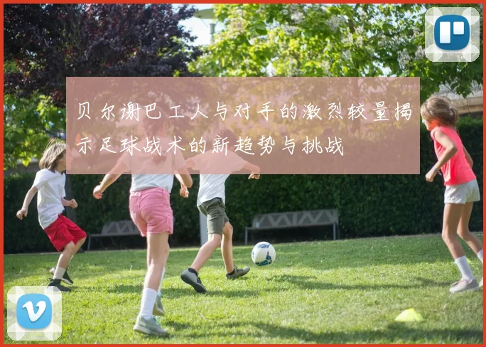 贝尔谢巴工人与对手的激烈较量揭示足球战术的新趋势与挑战