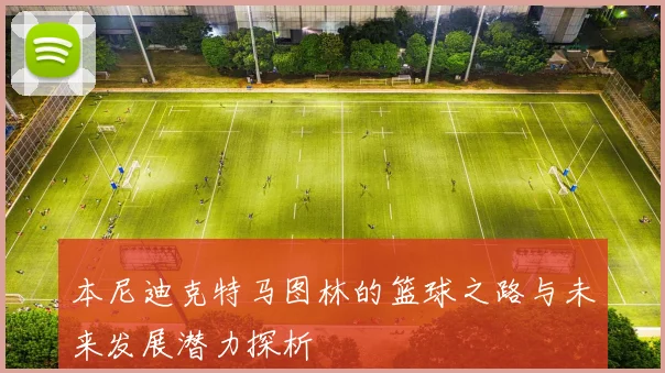 本尼迪克特马图林的篮球之路与未来发展潜力探析