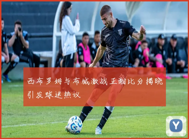 西布罗姆与布城激战正酣比分揭晓引发球迷热议