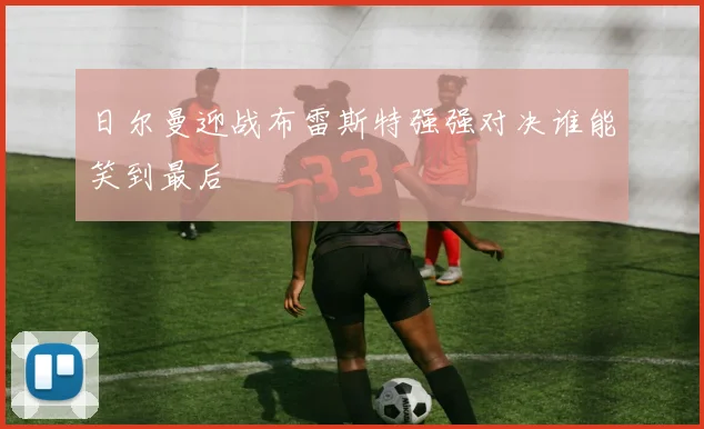 日尔曼迎战布雷斯特强强对决谁能笑到最后