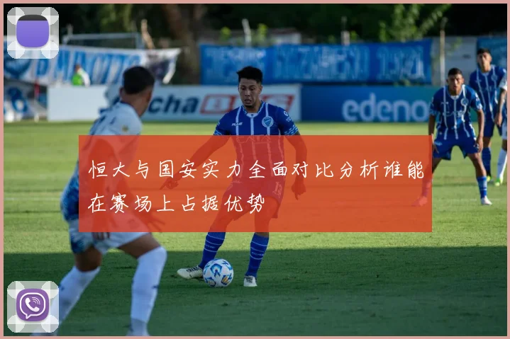 恒大与国安实力全面对比分析谁能在赛场上占据优势