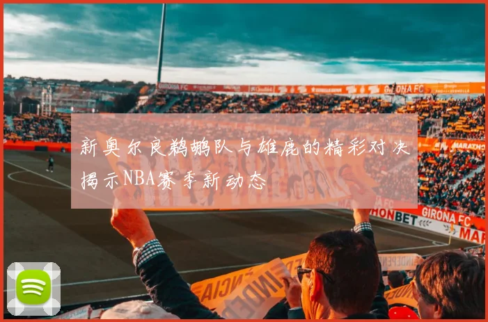 新奥尔良鹈鹕队与雄鹿的精彩对决揭示NBA赛季新动态