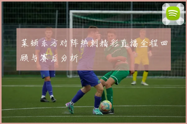 莱顿东方对阵热刺精彩直播全程回顾与赛后分析