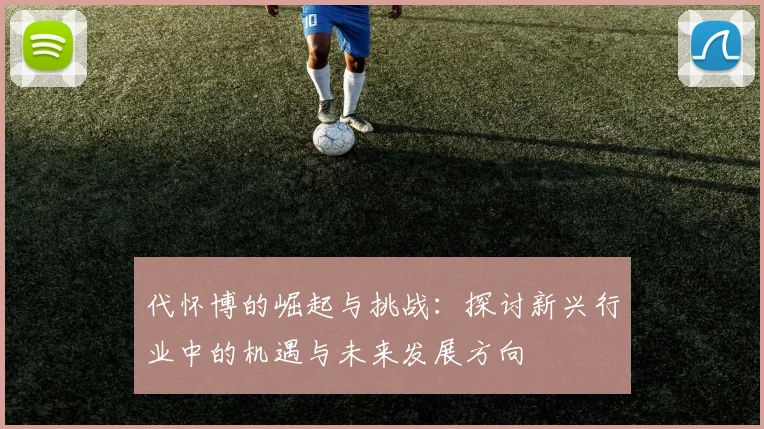 代怀博的崛起与挑战：探讨新兴行业中的机遇与未来发展方向