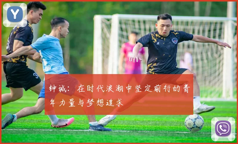 钟诚：在时代浪潮中坚定前行的青年力量与梦想追求