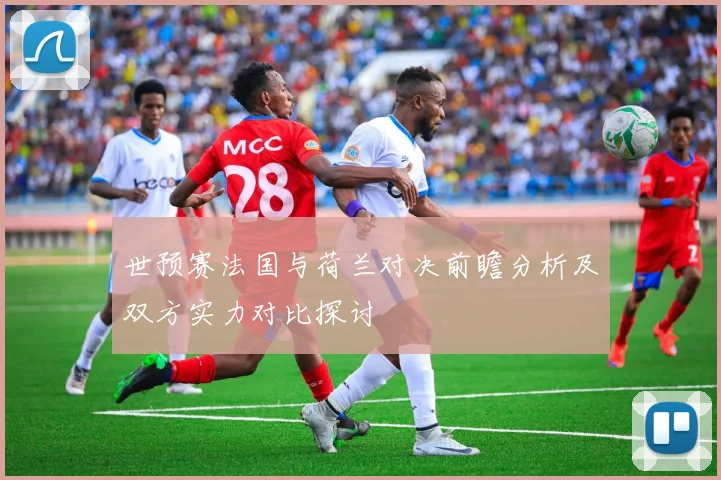 世预赛法国与荷兰对决前瞻分析及双方实力对比探讨