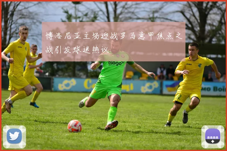 博洛尼亚主场迎战罗马意甲焦点之战引发球迷热议