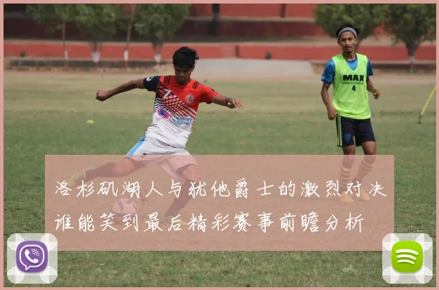 洛杉矶湖人与犹他爵士的激烈对决谁能笑到最后精彩赛事前瞻分析