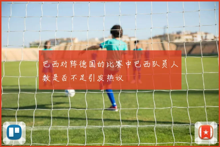 巴西对阵德国的比赛中巴西队员人数是否不足引发热议