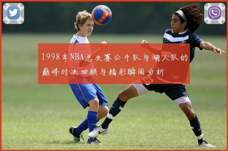 1998年NBA总决赛公牛队与湖人队的巅峰对决回顾与精彩瞬间分析