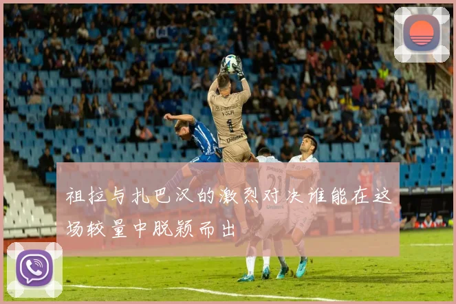 祖拉与扎巴汉的激烈对决谁能在这场较量中脱颖而出