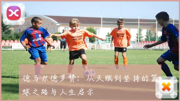 德马尔德罗赞：从天赋到坚持的篮球之路与人生启示