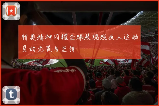 特奥精神闪耀全球展现残疾人运动员的无畏与坚持