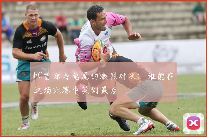 FC首尔与龟尾的激烈对决：谁能在这场比赛中笑到最后