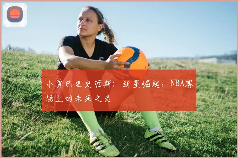 小贾巴里史密斯：新星崛起，NBA赛场上的未来之光