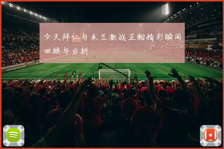 今天拜仁与米兰激战正酣精彩瞬间回顾与分析