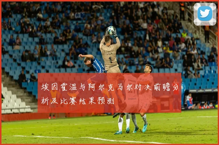 埃因霍温与阿尔克马尔对决前瞻分析及比赛结果预测