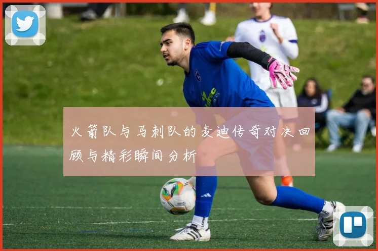 火箭队与马刺队的麦迪传奇对决回顾与精彩瞬间分析